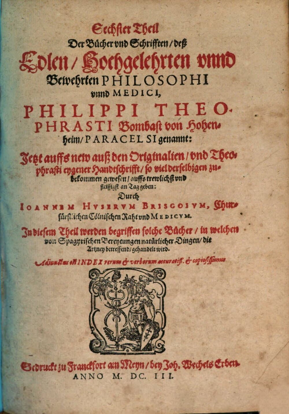 ... Theil Der Bücher vnd Schrifften, deß Edlen, Hochgelehrten vnnd Bewehrten Philosophi vnnd Medici, Philippi Theophrasti Bombast von Hohenheim, Paracelsi genannt : Adiunctus est Index rerum et verborum accuratiß. et copiosissimus. 6, In diesem Theil werden begriffen solche Bücher, in welchen von Spagyrischen Bereytungen natürlicher Dingen, die Artzney betreffend, gehandelt wird
