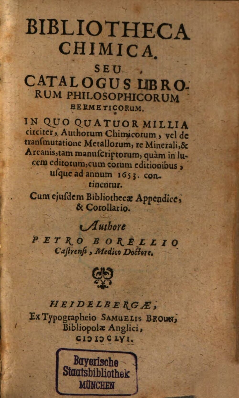 Bibliotheca Chimica. Seu Catalogus Librorum Philosophicorum Hermeticorum : In Quo Quatuor Millia circiter, Authorum Chimicorum, vel de transmutatione Metallorum, re Minerali, & Arcanis, tam manuscriptorum, quam in lucem editorum, cum eorum editionibus, usque ad annum 1653. continentur ; Cum eiusdem Bibliothecae Appendice, & Corollario