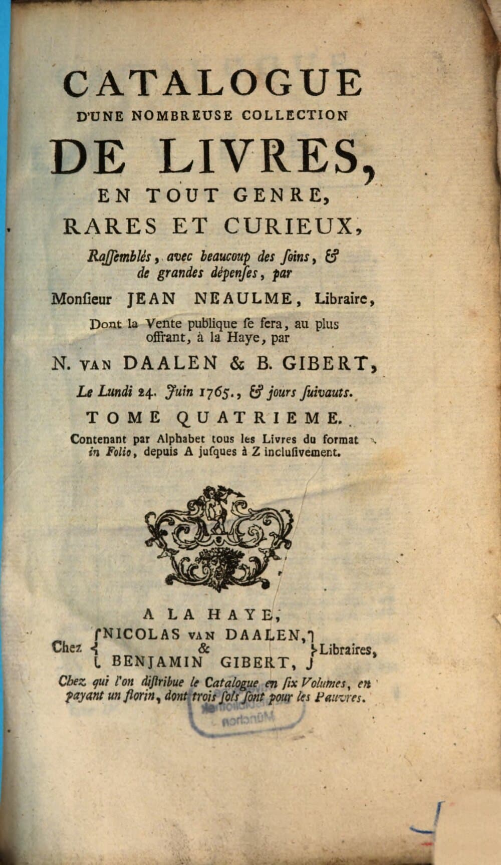Catalogue D'Une Nombreuse Collection De Livres, En Tout Genre, Rares Et Curieux, Rassemblés, avec beaucoup des soins, & de grandes dépenses, par Monsieur Jean Neaulme, Libraire : Dont la Vente publique se fera, au plus offrant, à la Haye, par N. Van Daalen & B. Gibert, Le Lundi 24. Juin 1765., & jours suivants. 4, Contenant par Alphabet tous les Livres du format in Folio, depuis A jusques à Z inclusivement