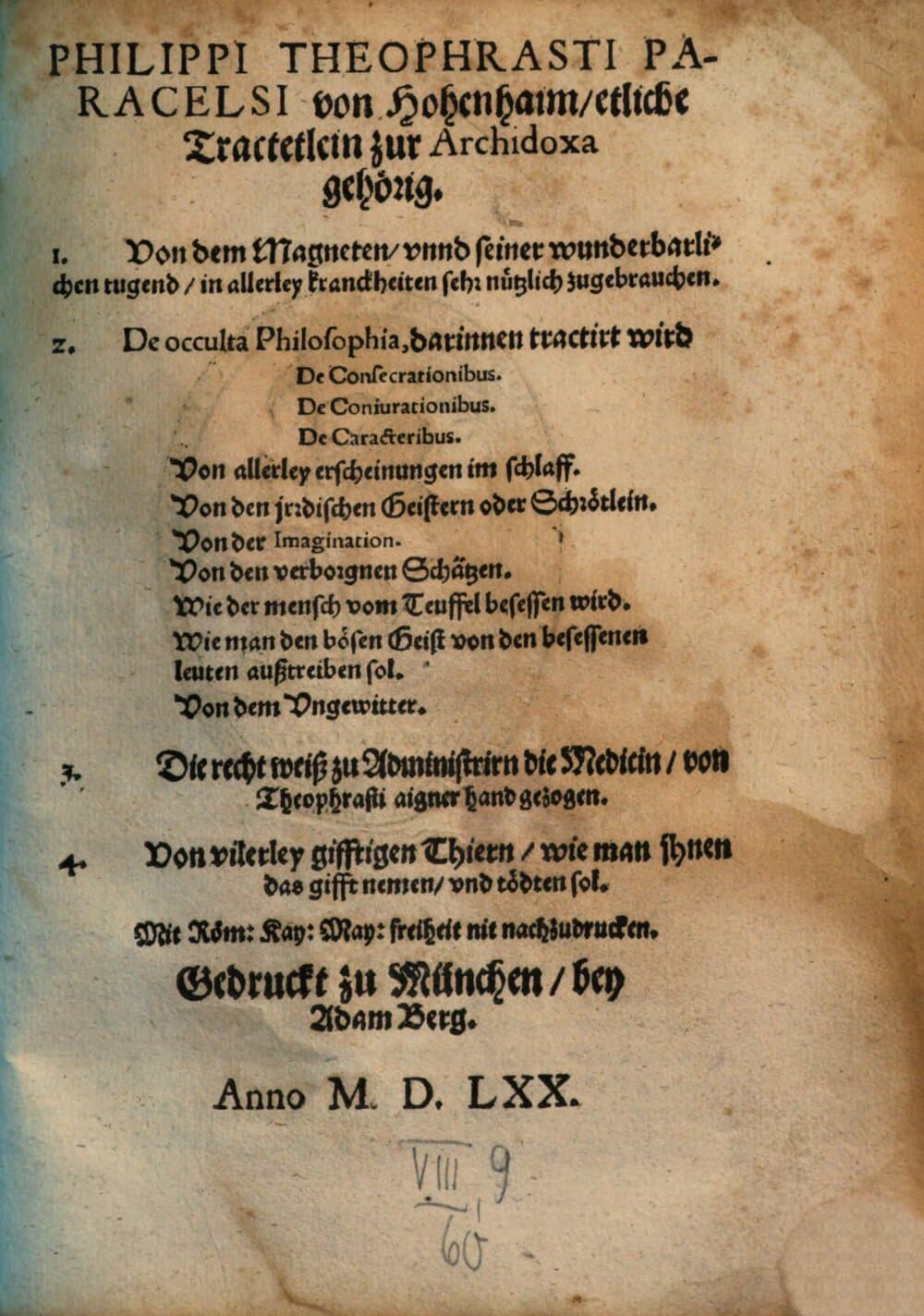 Philippi Theophrasti Paracelsi von Hohenhaim etliche Tractetlein zur Archidoxa gehörig : 1. Von dem Magneten vnnd seiner wunderbarlichen tugend in allerley kranckheiten ... zugebrauchen. 2. De occulta Philosophia, darinnen tractirt wird De Consecrationibus. De Coniurationibus. De Caracteribus. Von allerley erscheinungen im schlaff. Von den jrdischen Geistern oder Schroetlein. Von der Imagination. Von den verborgnen Schätzen. Wie der mensch vom Teuffel besessen wird. Wie man den bösen Geist von den besessenen leuten außtreiben sol. Von dem Vngewitter. 3. Die recht weiß zu Administrirn die Medicin von Theophrasti aigner hand gezogen. 4. Von vilerley gifftigen Thiern wie man jhnen das gifft nemen vnd tödten sol