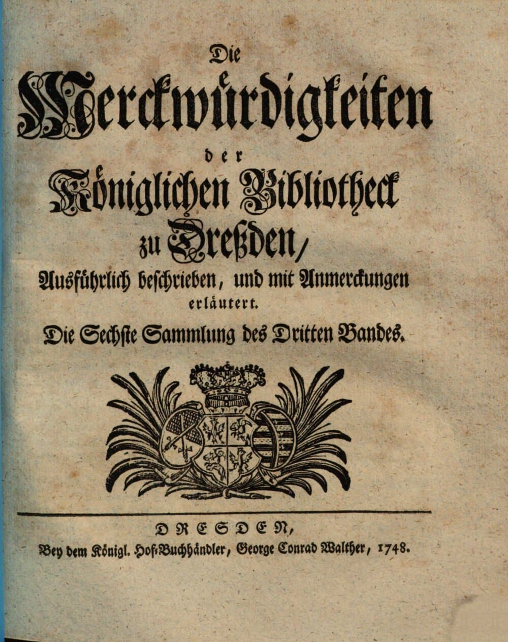 Die Merckwürdigkeiten der Königlichen Bibliotheck zu Dreßden : Ausführlich beschrieben, und mit Anmerckungen erläutert. Die Sechste Sammlung des Dritten Bandes