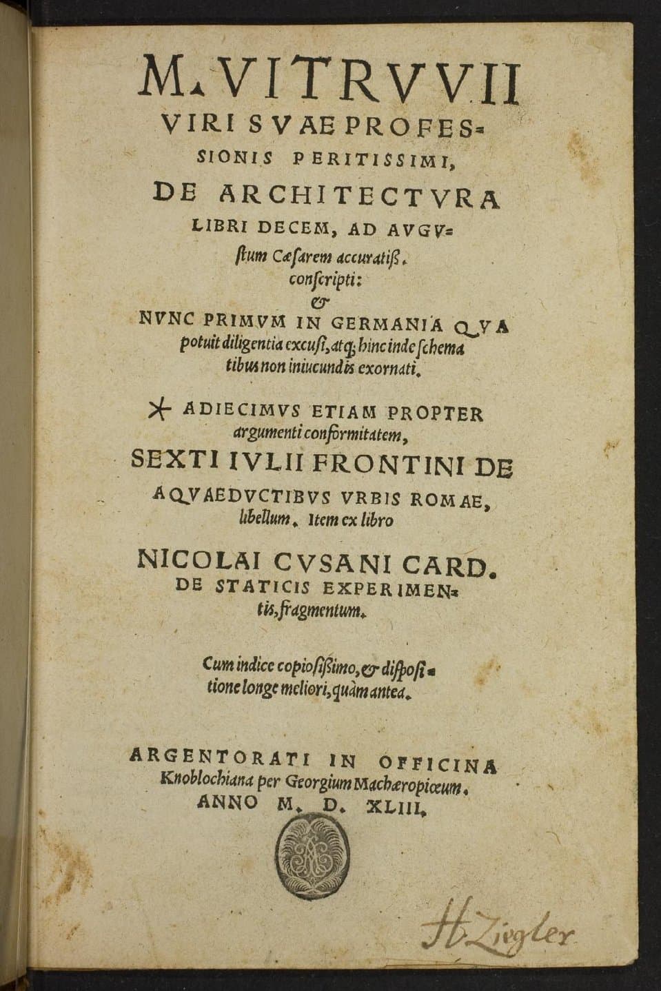 M. Vitruvii, viri suae professionis peritissimi, De architectura libri decem, ad Augustum Caesarem accuratiss. conscripti: &amp; nunc primum in Germania qua potuit diligentia excusi, atque hinc inde schema tibus non iniucundis exornati : * Adiecimus etiam propter argumenti conformitatem, Sexti Iulii Frontini De aquaeductibus urbis Romae, libellum. Item ex libro Nicolai Cusani Card. de staticis experimentis, fragmentum. Cum indice copiosissimo, &amp; dispositione longe meliori, quàm antea