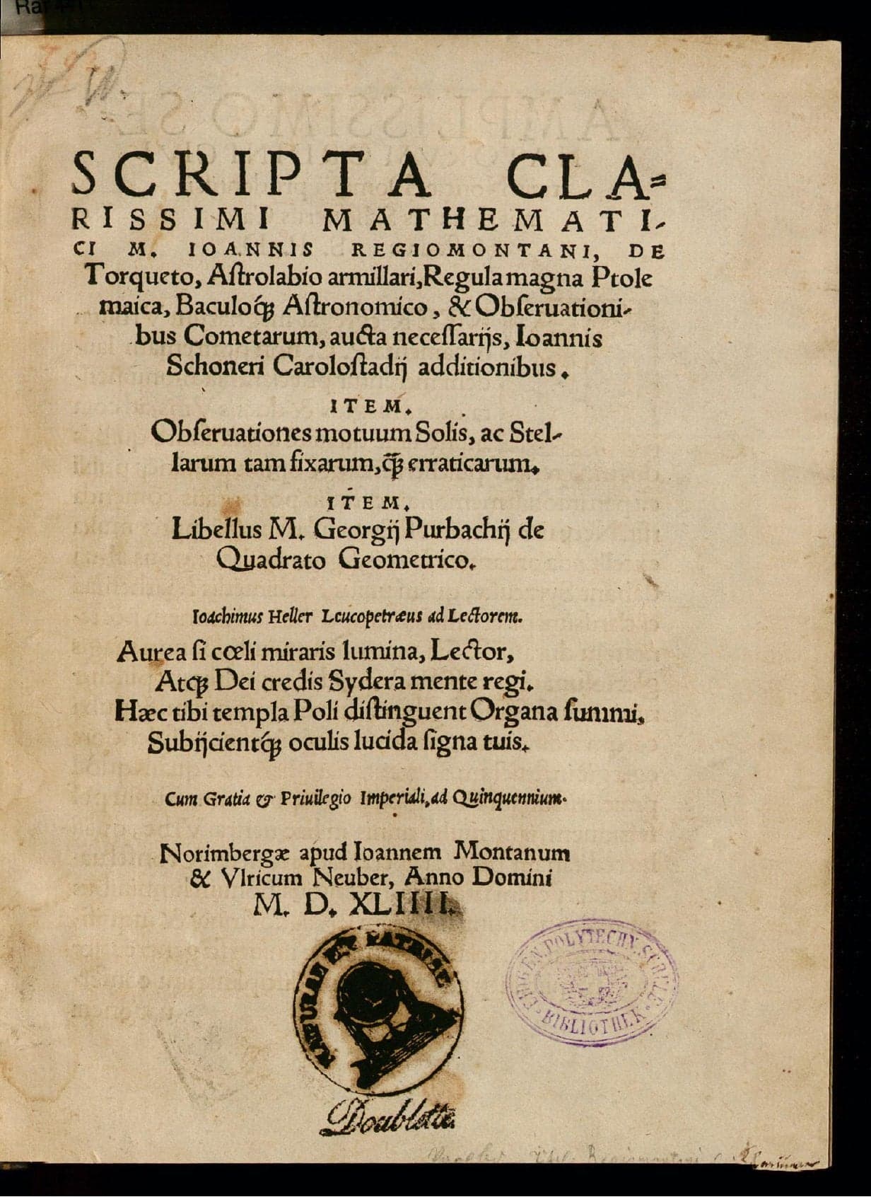 Scripta clarissimi mathematici M. Ioannis Regiomontani, de torqueto, astrolabio armillari, regula magna ptolemaica, baculo[que] astronomico, &amp; observationibus cometarum, aucta necessariis, Ioannis Schoneri ... additionibus. Item observationes motuum solis, ac stellarum tam fixarum [qua ...] erraticarum. Item libellus M. Georgii Purbachii de quadrato geometrico ...