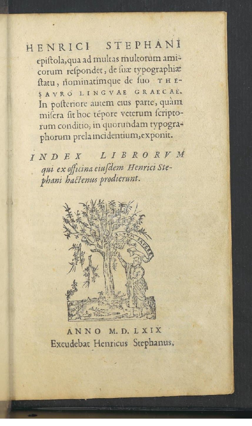 Henrici Stephani Epistola, qua ad multas multorum amicorum respondet, de suae typographiae statu, nominatimque de suo Thesauro linguae graecae. In posteriore autem ejus parte, quam misera sit hoc tempore veterum scriptorum conditio, in quorundam typographorum prela incidentium, exponit. Index librorum qui ex officina ejusdem Henrici Stephani hactenus prodierunt
