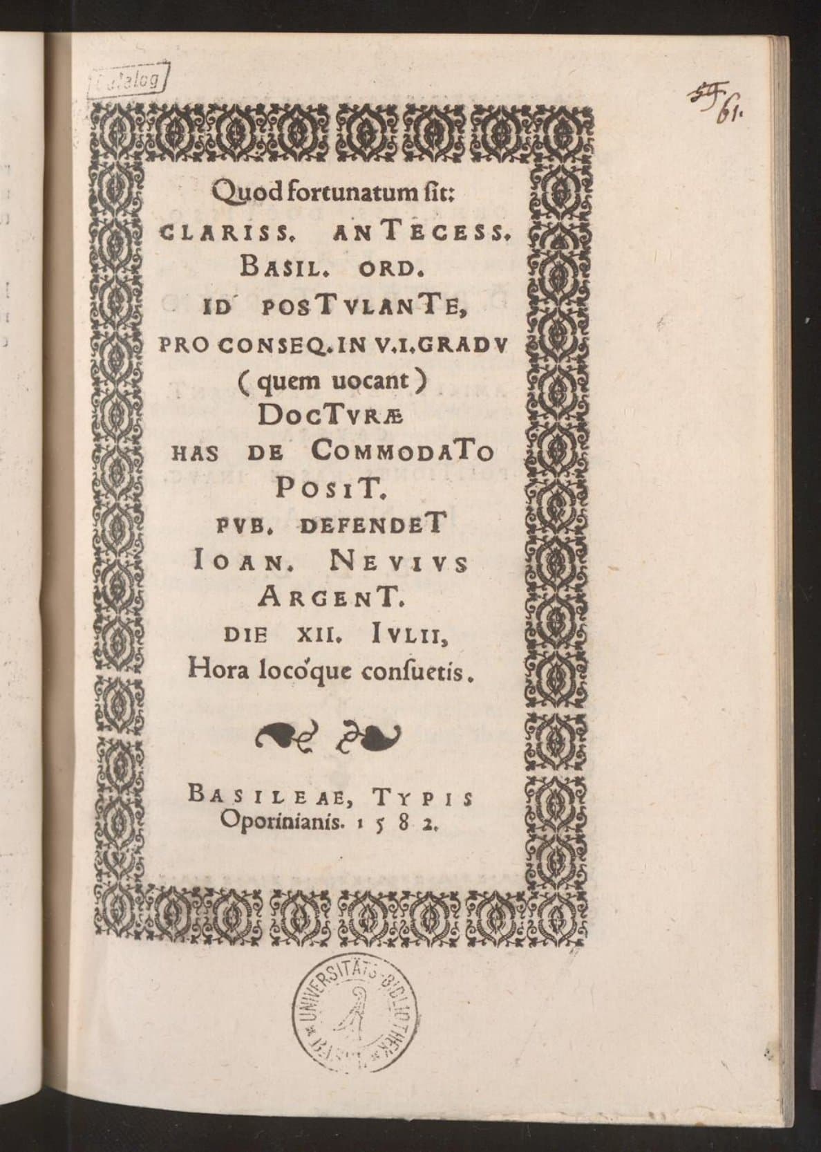 Quod fortunatum sit: clariss. antecess. Basil. Ord. id postulante, pro conseq. in U.I. gradu (quem vocant) docturae has de commodato posit. pub. defendet Ioan. Nevius Argent. die XII. Iulii, Hora locoque consuetis