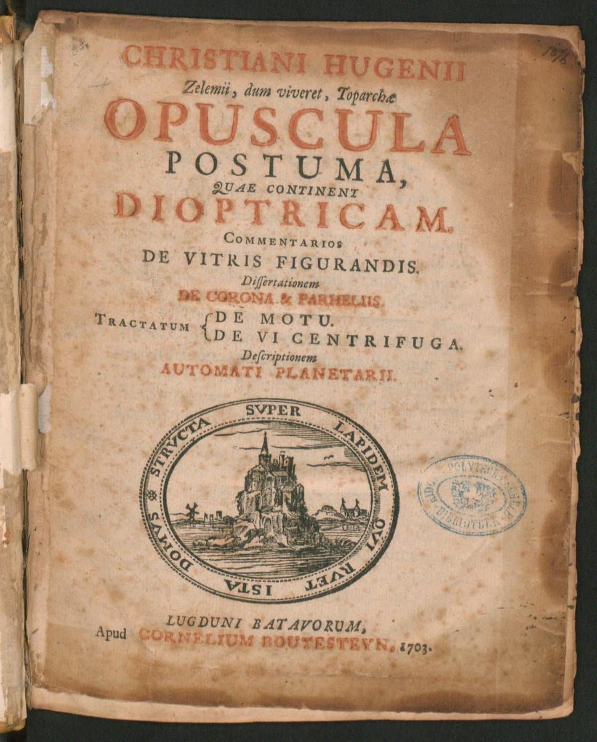Christiani Hugenii Zelemii, dum viveret, toparchae opuscula postuma, quae continent dioptricam. Commentarios de vitris figurandis. Dissertationem de corona & parheliis. Tractatum de motu. De vi centrifuga. Descriptionem automati planetarii